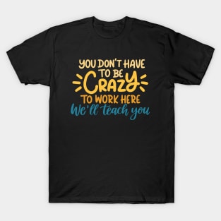 You don't have to be crazy to work here we will train you T-Shirt